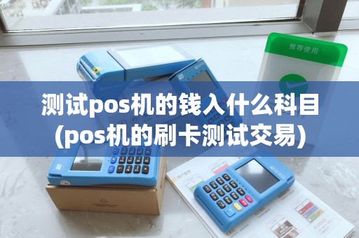 测试pos机的钱入什么科目(pos机的刷卡测试交易)