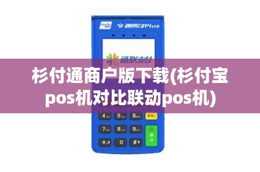 杉付通商户版下载(杉付宝pos机对比联动pos机)