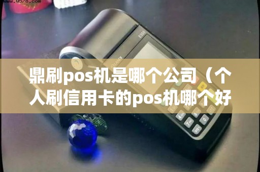 鼎刷pos机是哪个公司（个人刷信用卡的pos机哪个好）