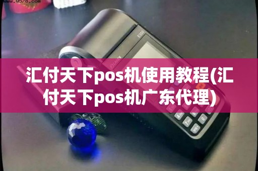 汇付天下pos机使用教程(汇付天下pos机广东代理)