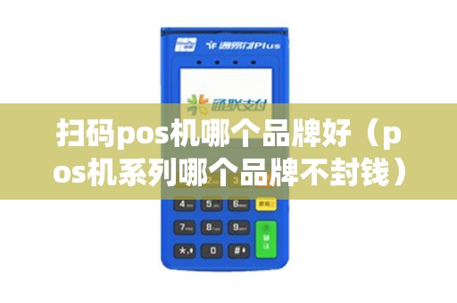 扫码pos机哪个品牌好（pos机系列哪个品牌不封钱）