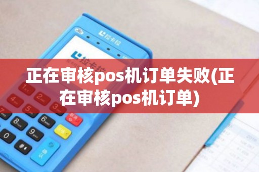正在审核pos机订单失败(正在审核pos机订单)