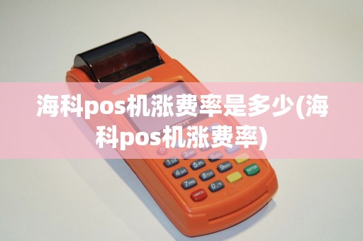 海科pos机涨费率是多少(海科pos机涨费率)