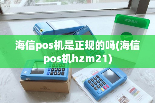 海信pos机是正规的吗(海信pos机hzm21)