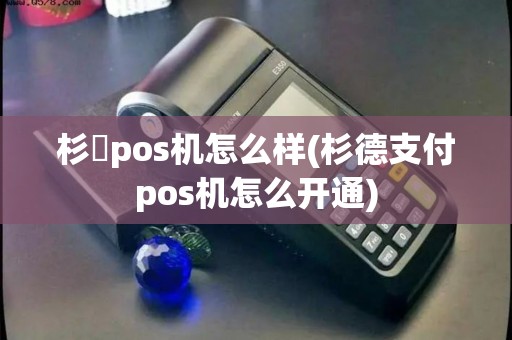 杉徳pos机怎么样(杉德支付pos机怎么开通)