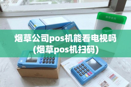 烟草公司pos机能看电视吗(烟草pos机扫码)