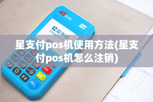 星支付pos机使用方法(星支付pos机怎么注销)