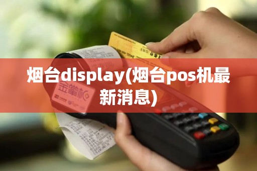 烟台display(烟台pos机最新消息)