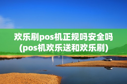 欢乐刷pos机正规吗安全吗(pos机欢乐送和欢乐刷)
