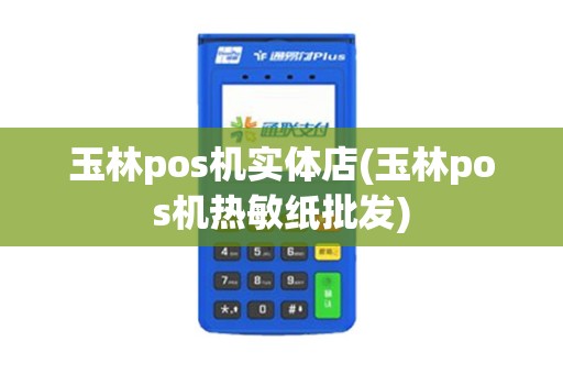 玉林pos机实体店(玉林pos机热敏纸批发)