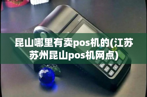 昆山哪里有卖pos机的(江苏苏州昆山pos机网点)