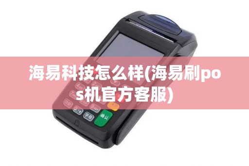 海易科技怎么样(海易刷pos机官方客服)