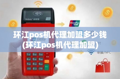 环江pos机代理加盟多少钱(环江pos机代理加盟)