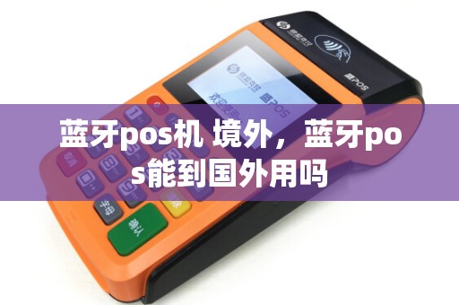 蓝牙pos机 境外，蓝牙pos能到国外用吗
