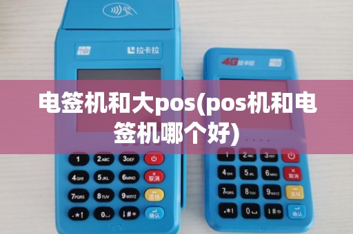 电签机和大pos(pos机和电签机哪个好)