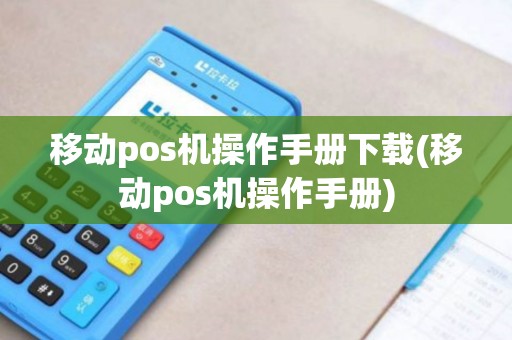 移动pos机操作手册下载(移动pos机操作手册)