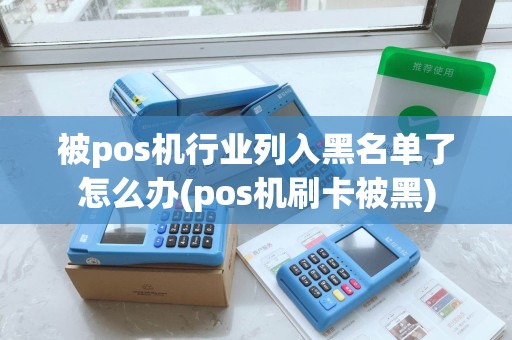 被pos机行业列入黑名单了怎么办(pos机刷卡被黑)