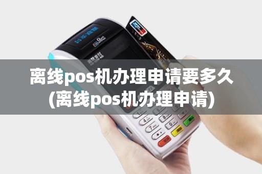 离线pos机办理申请要多久(离线pos机办理申请)