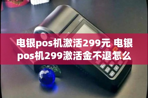 电银pos机激活299元 电银pos机299激活金不退怎么投诉