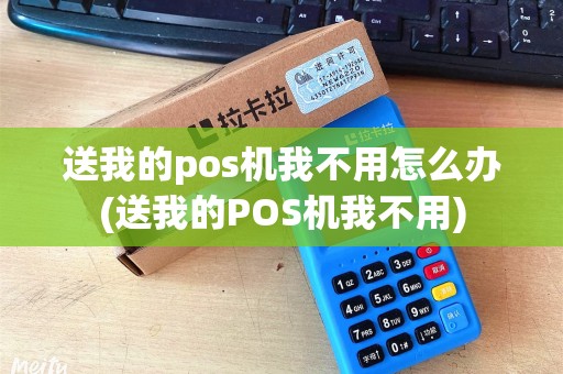 送我的pos机我不用怎么办(送我的POS机我不用)