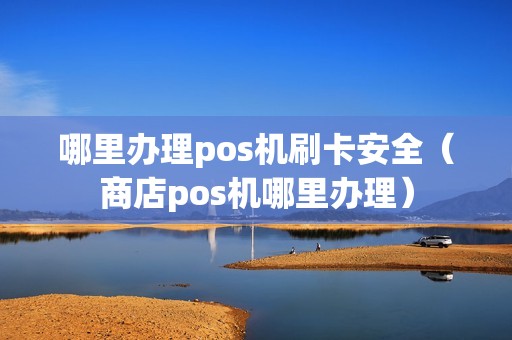 哪里办理pos机刷卡安全（商店pos机哪里办理）