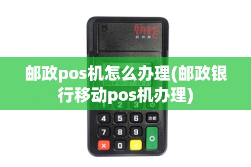 邮政pos机怎么办理(邮政银行移动pos机办理)