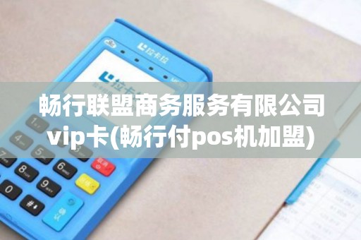 畅行联盟商务服务有限公司vip卡(畅行付pos机加盟)