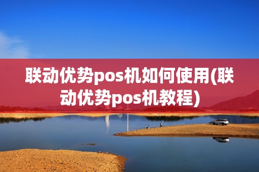 联动优势pos机如何使用(联动优势pos机教程)