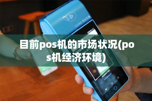 目前pos机的市场状况(pos机经济环境)