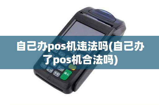 自己办pos机违法吗(自己办了pos机合法吗)