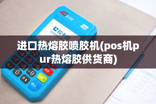 进口热熔胶喷胶机(pos机pur热熔胶供货商)