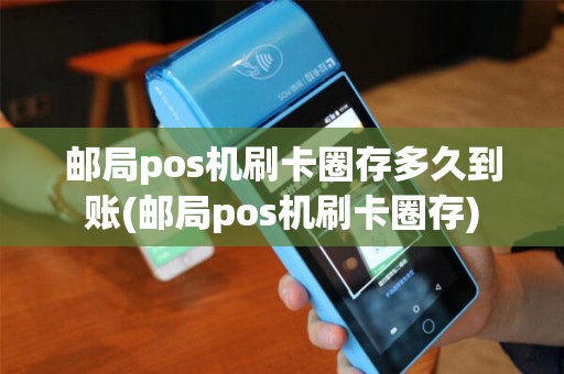 邮局pos机刷卡圈存多久到账(邮局pos机刷卡圈存)