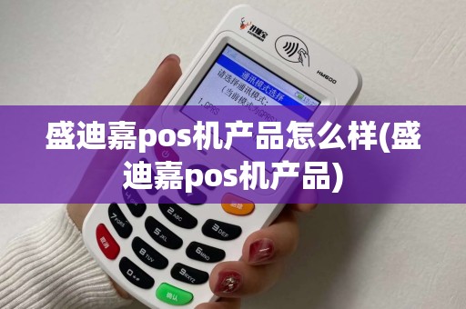 盛迪嘉pos机产品怎么样(盛迪嘉pos机产品)
