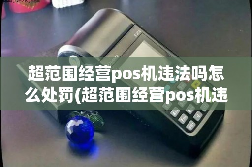 超范围经营pos机违法吗怎么处罚(超范围经营pos机违法吗)
