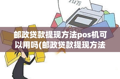 邮政贷款提现方法pos机可以用吗(邮政贷款提现方法pos机)