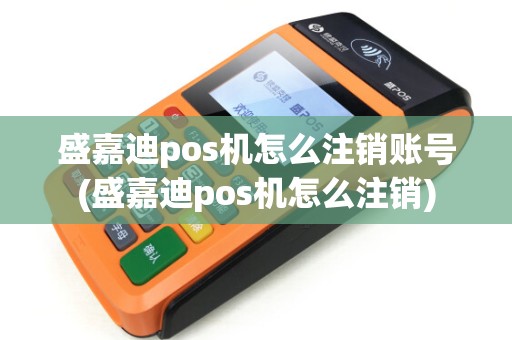 盛嘉迪pos机怎么注销账号(盛嘉迪pos机怎么注销)