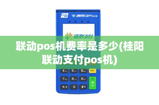 联动pos机费率是多少(桂阳联动支付pos机)