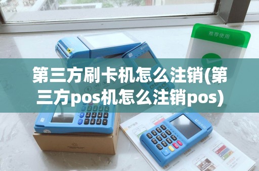 第三方刷卡机怎么注销(第三方pos机怎么注销pos)