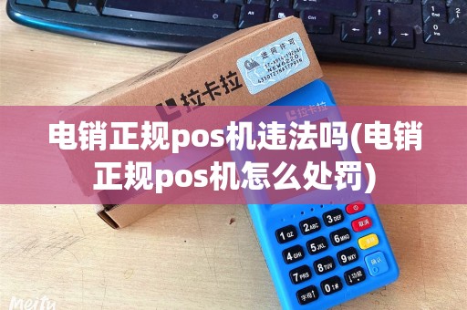 电销正规pos机违法吗(电销正规pos机怎么处罚)