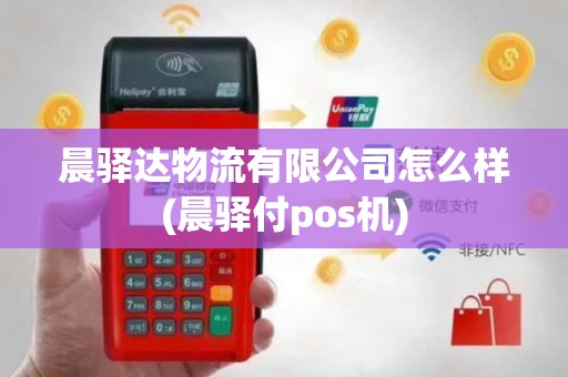 晨驿达物流有限公司怎么样(晨驿付pos机)