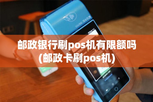 邮政银行刷pos机有限额吗(邮政卡刷pos机)