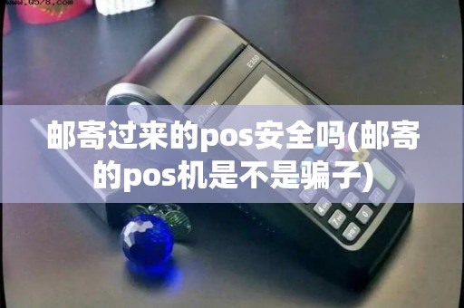 邮寄过来的pos安全吗(邮寄的pos机是不是骗子)