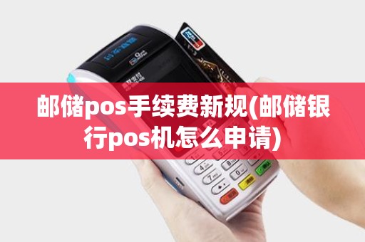 邮储pos手续费新规(邮储银行pos机怎么申请)
