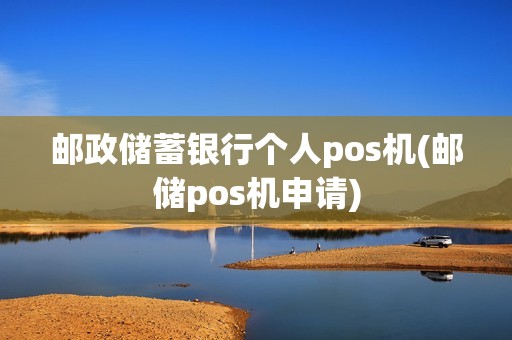 邮政储蓄银行个人pos机(邮储pos机申请)