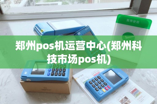 郑州pos机运营中心(郑州科技市场pos机)