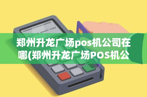 郑州升龙广场pos机公司在哪(郑州升龙广场POS机公司)
