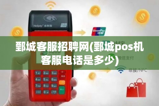 鄄城客服招聘网(鄄城pos机客服电话是多少)