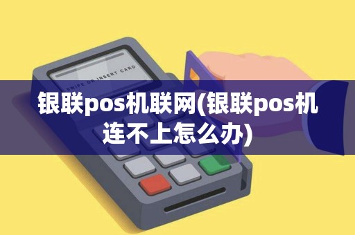 银联pos机联网(银联pos机连不上怎么办)