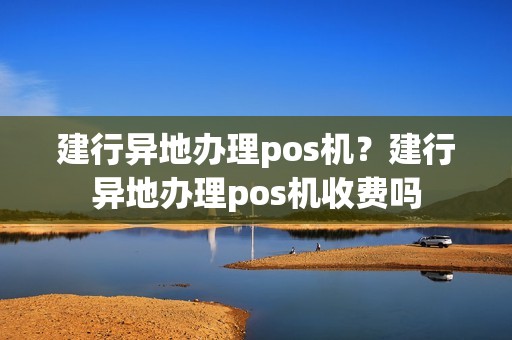 建行异地办理pos机？建行异地办理pos机收费吗