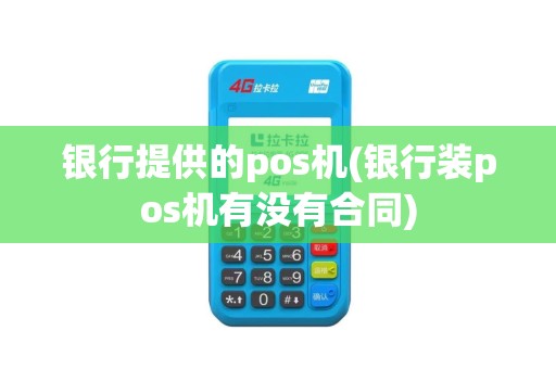 银行提供的pos机(银行装pos机有没有合同)